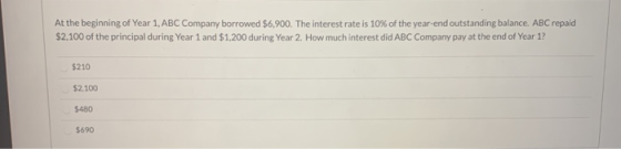 At the beginning of Year 1, ABC Company borrowed $6.900. The interest rate is 10% of the year-end outstanding balance. ABC re