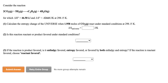 Consider the reaction 2CO2(g) + 5H2(g)- *C2H2(g) + 4H2O(g) for which AH° = 46.50 kJ and AS° = -124.8 J/K at 298.15 K. (1) Cal