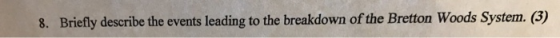 Briefly describe the events leading to the breakdown of the Bretton Woods System. (3) 8.