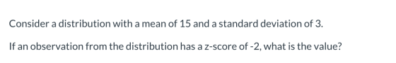 Consider a distribution with a mean of 15 and a standard deviation of 3. If an observation from the distribution has a z-scor