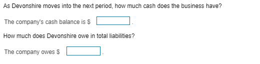 As Devonshire moves into the next period, how much cash does the business have? The companys cash balance is $ L How much do