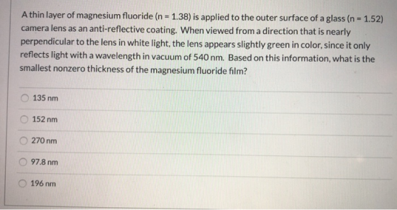 A thin layer of magnesium fluoride (n = 1.38) is applied to the outer surface of a glass (n = 1.52) camera lens as an anti-re