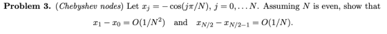 Problem 3. (Chebyshev nodes) Let x; = - cos(ja/N), j = 0,...N. Assuming N is even, show that 21 – xo = O(1/N2) and {N/2 – XN/