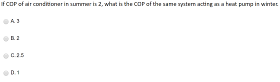 If COP of air conditioner in summer is 2, what is the COP of the same system acting as a heat pump in winter. O A. 3 O B.2 O
