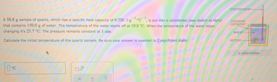 thermometer A 58.8 g sample of quartz, which has a specific heat capacity of 0.730 Jg. , is put into a calorimeter (see sketc
