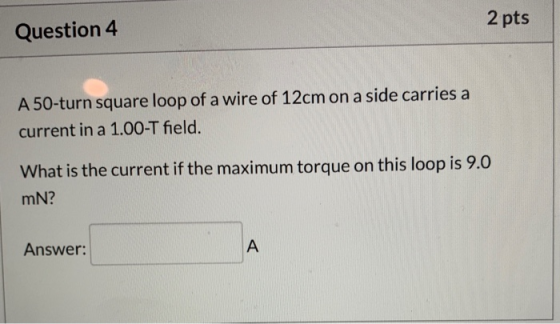 2 pts Question 4 A 50-turn square loop of a wire of 12cm on a side carries a current in a 1.00-T field. What is the current i