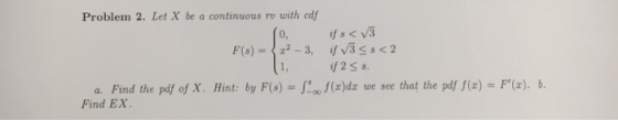 Problem 2. Let X be a continuous rv with edf if 2s s by F(s)-1-oof(x)dェtoe see that the pd//(z)-F(x), b. a.Find the pdf of X. Find EX Hint: ,