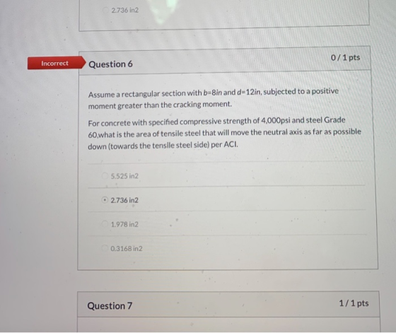 2.736 in 2 Incorrect 0/1 pts Question 6 Assume a rectangular section with b=8in and d=12in, subjected to a positive moment gr