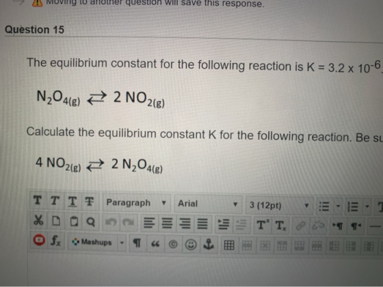AMOVINY W another question will save this response. Question 15 The equilibrium constant for the following reaction is K = 3.