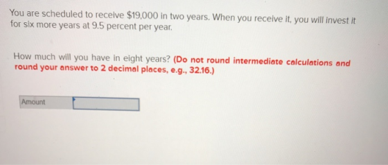 You are scheduled to receive $19,000 in two years. When you receive it, you will invest it for six more years at 9.5 percent