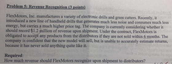 Problem 5: Revenue Recognition (3 points) FlexMotors, Inc. manufactures a variety of electronic drills and grass cutters. Rec