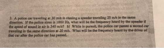 3. A police car traveling at 30 m/s is chasing a speeder traveling 25 m/s in the same direction. If the police siren is 1000