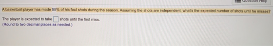A basketball player has made 55% of his foul shots during the season. Assuming the shots are independent, whats the expected