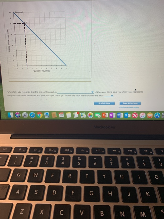 Demand QUANTITY (Combs Fortunabely,you recognize that the ine on this graph is the quantity of combs demanded at a price of $8 per comb, you tell him the value represented by the letter When your friend asks you which value redresents 3 4