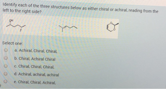 Identify each of the three structures below as either chiral or achiral, reading from the left to the right side? он Select o