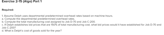 Exercise 2-15 (Algo) Part 1 Required: 1. Assume Delph uses departmental predetermined overhead rates based on machine-hours.