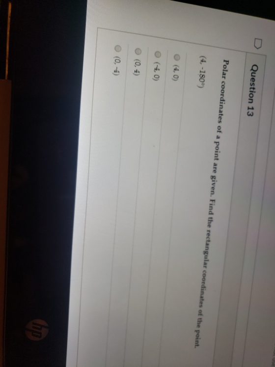 Question 13 Polar coordinates of a point are given. Find the rectangular coordinates of the point. (4, -180) (4,0) (-4,0) (0,