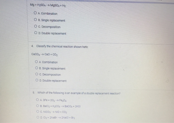 Mg + H2SO4 + MgSO4 + H2 O A Combination O B. Single replacement O C. Decomposition O D. Double replacement 4. Classify the ch