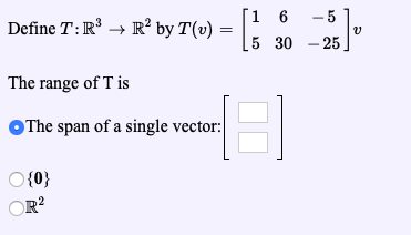 Define T:R3 + R² by T() = [1 6 by (0) = (5 30 – 25] -5), The range of T is The span of a single vector: {0} OR