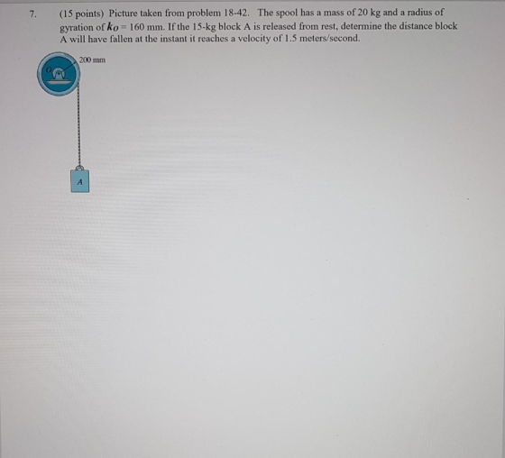 7. (15 points) Picture taken from problem 18-42. The spool has a mass of 20 kg and a radius of gyration of ko = 160 mm. If th