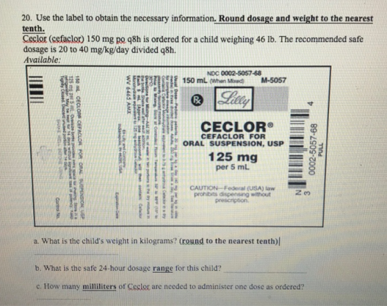 to the neares 20. Use the label to obtain the necessary information. Round dosage and weight to the nearest tenth. Ceclor (ce