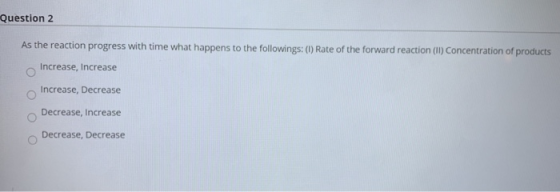 Question 2 As the reaction progress with time what happens to the followings: (1) Rate of the forward reaction (II) Concentra