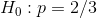 H_0:p=2/3