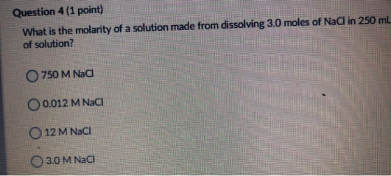 Question 4 (1 point) What is the molarity of a solution made from dissolving 3.0 moles of Nad in 250 ml of solution? O 750 M