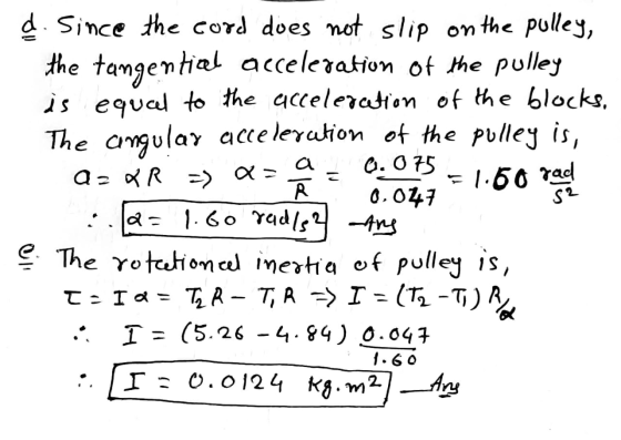 Q= a R こ F1.60 rad 0.047 S2 d. Since the cord does not slip on the pulley, the tangential acceleration of the pulley is equal