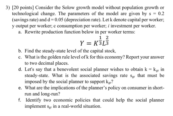 3) [20 points] Consider the Solow growth model without population growth or technological change. The parameters of the model