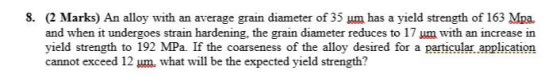 S. (2 Marks) An alloy with an average grain diameter of 35 um has a yield strength of 163 Mpa. and when it undergoes strain h