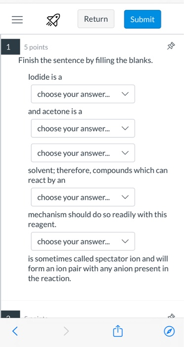 = $ Return Submit 5 points Finish the sentence by filling the blanks. lodide is a choose your answer... v and acetone is a ch