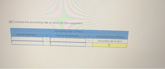 (2) Compute the accounting rate of return for this equipment. Accounting Rate of Return Choose Denominator Choose Numerator: