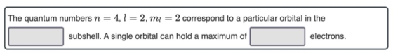 The quantum numbers n = 4,1 = 2, mı = 2 correspond to a particular orbital in the subshell. A single orbital can hold a maxim
