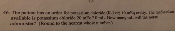46. The patient has an order for potassium chloride (K-Lor) 10 mEq orally.The medication available is potassium chloride 20 m