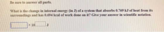 Be sure to answer all parts. What is the change in internal energy (in J) of a system that absorbs 0.769 kJ of heat from its