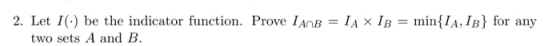2. Let I(.) be the indicator function. Prove 1AnB = 1A × 1B = min{1A, 1B} for any two sets A and B
