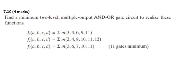 7.10 (4 marks) Find a minimum two-level, multiple-output AND-OR gate circuit to realize these functions. fi(a, b, c, d) = m(3