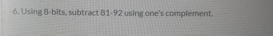 6. Using 8-bits, subtract 81-92 using ones complement.