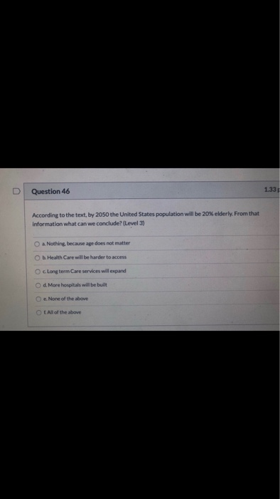 D Question 46 1.33 According to the text, by 2050 the United States population will be 20% elderly. From that Information wha