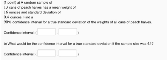 (1 point) a) A random sample of 13 cans of peach halves has a mean weight of 16 ounces and standard deviation of 0.4 ounces.