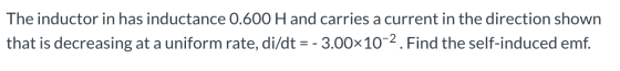 The inductor in has inductance 0.600 H and carries a current in the direction shown that is decreasing at a uniform rate, di/