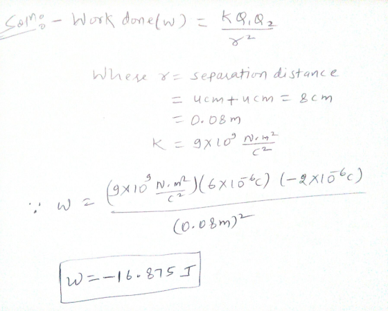 Somo - Work done(w) =kQ, Q₂ ४ 2 Whese r= separation distance = ucmtucm = 8cm = 0.08m k=gX10 Norg (2 iwa (9X10 N. m ) (6X15%()