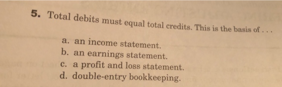 otal debits must equal total credits. This is the basis of ... a. an income statement. b. an earnings statement. c. a profit