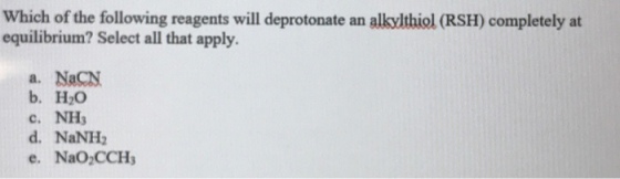 Which of the following reagents will deprotonate an alkylthiol(RSH) completely at equilibrium? Select all that apply. a. NaCN b, H20 c. NH3 d. NaNH2 e. NaO2CCHs