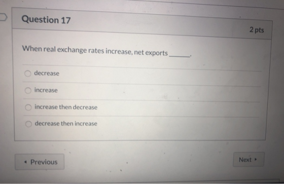 Question 17 2 pts When real exchange rates increase, net exports O decrease increase increase then decrease O decrease then i