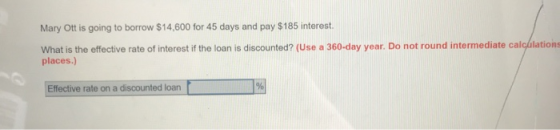Mary Ott is going to borrow $14,600 for 45 days and pay $185 interest. What is the effective rate of interest if the loan is