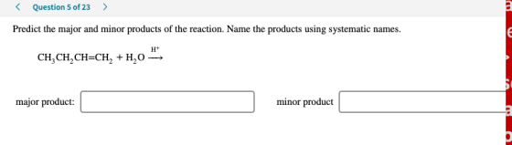 < Question 5 of 23 > Predict the major and minor products of the reaction. Name the products using systematic names. н* CH, C