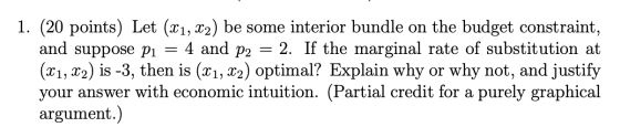 1. (20 points) Let (x1, x2) be some interior bundle on the budget constraint, and suppose pi = 4 and P2 = 2. If the marginal