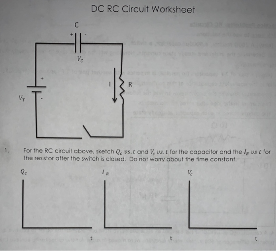 DC RC Circuit Worksheet 1. For the RC circuit above, sketch Qc vs.t and Ve vs.t for the capacitor and the IR vs t for the resistor after the switch is closed. Do not worry about the time constant Qc